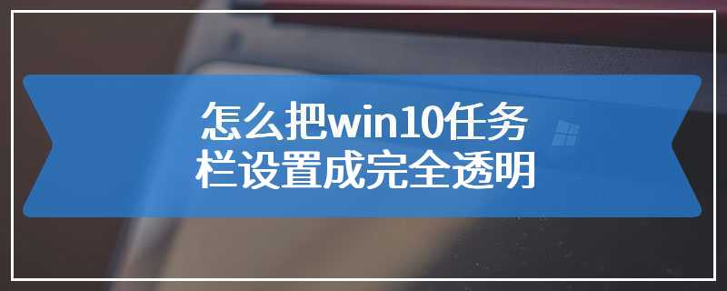 怎么把win10任务栏设置成完全透明