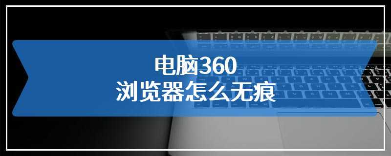 电脑360浏览器怎么无痕