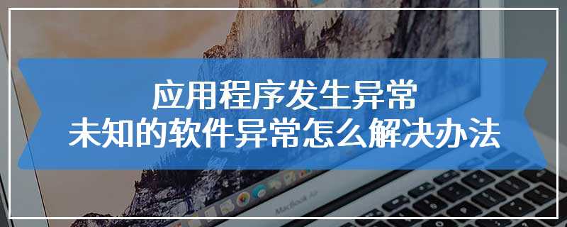 应用程序发生异常未知的软件异常怎么解决办法