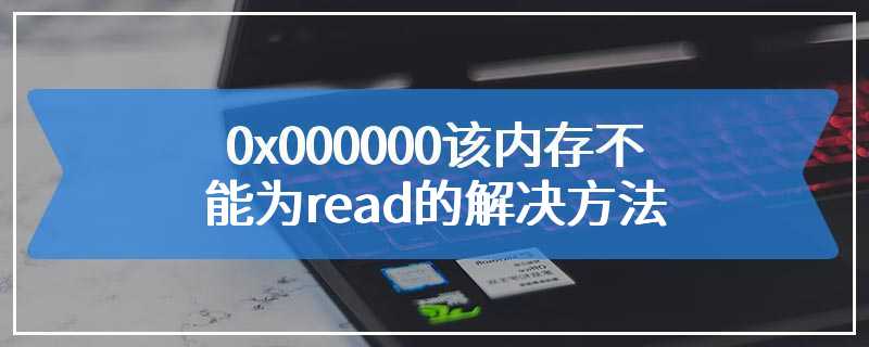 0x000000该内存不能为read的解决方法