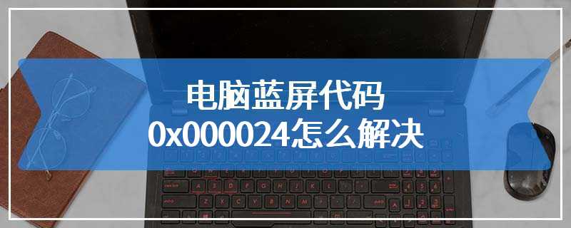 电脑蓝屏代码0x000024怎么解决