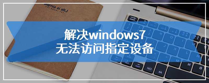 解决windows7无法访问指定设备