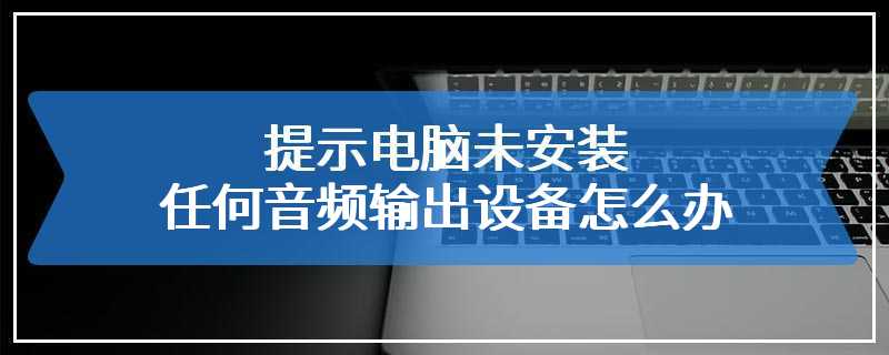 提示电脑未安装任何音频输出设备怎么办