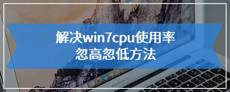 解决win7cpu使用率忽高忽低方法