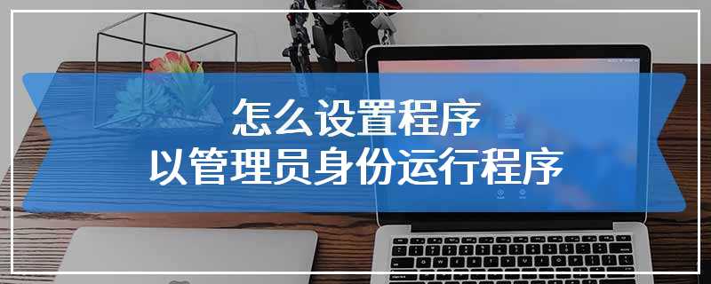 怎么设置程序以管理员身份运行程序