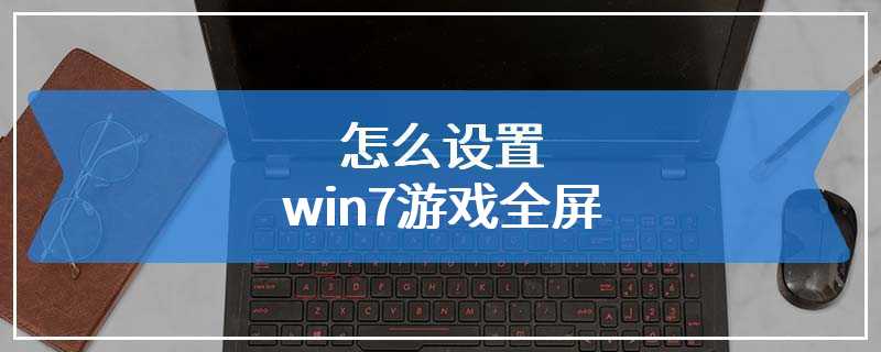 怎么设置win7游戏全屏