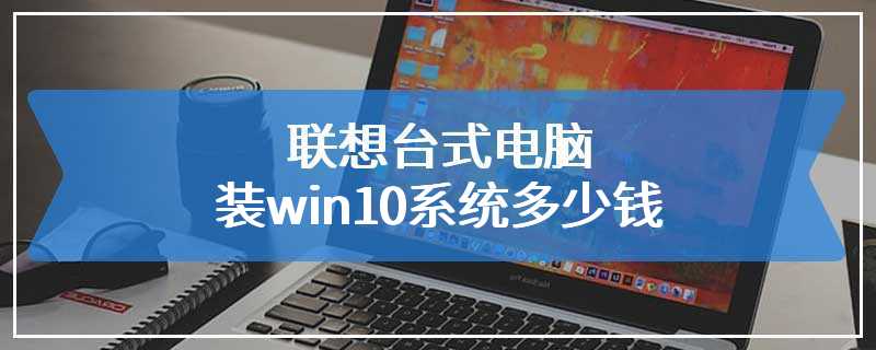 联想台式电脑装win10系统多少钱