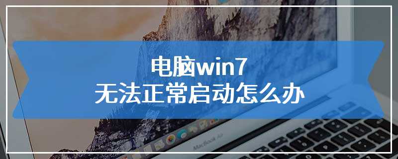 电脑win7无法正常启动怎么办