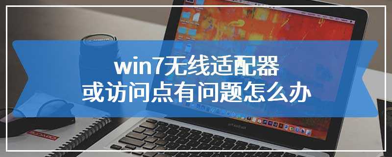 win7无线适配器或访问点有问题怎么办