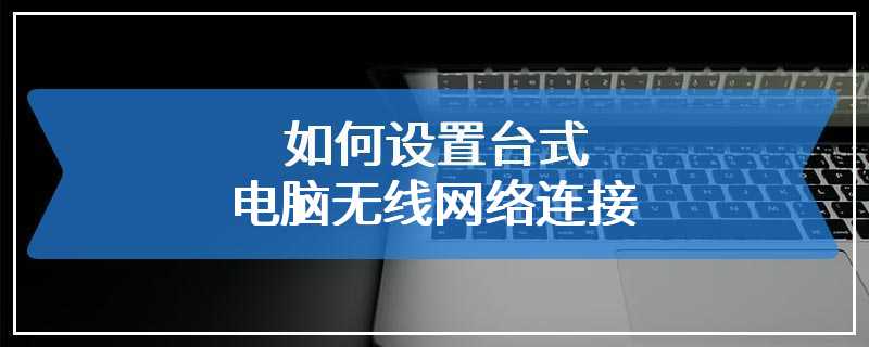 如何设置台式电脑无线网络连接