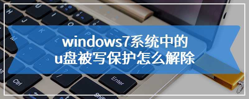 windows7系统中的u盘被写保护怎么解除