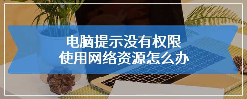 电脑提示没有权限使用网络资源怎么办