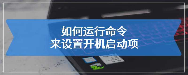 如何运行命令来设置开机启动项