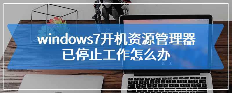 windows7开机资源管理器已停止工作怎么办