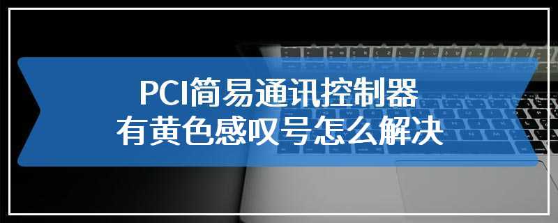 PCI简易通讯控制器有黄色感叹号怎么解决