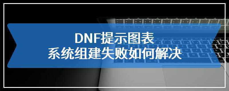 DNF提示图表系统组建失败如何解决