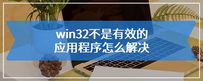 win32不是有效的应用程序怎么解决