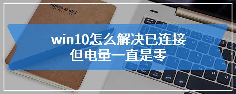 win10怎么解决已连接但电量一直是零