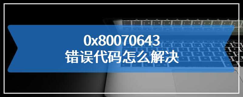 0x80070643错误代码怎么解决