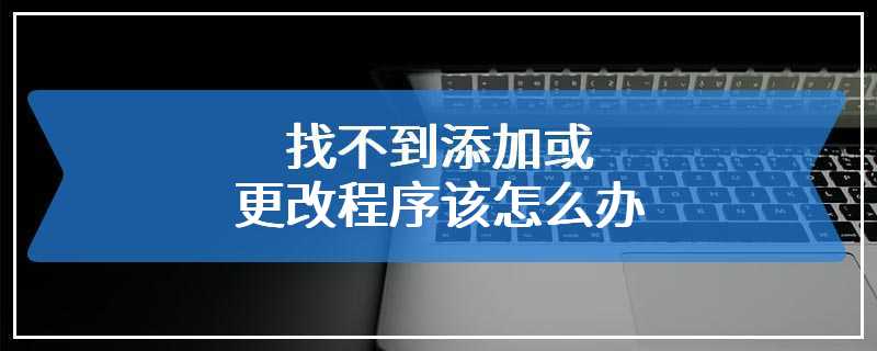 找不到添加或更改程序该怎么办