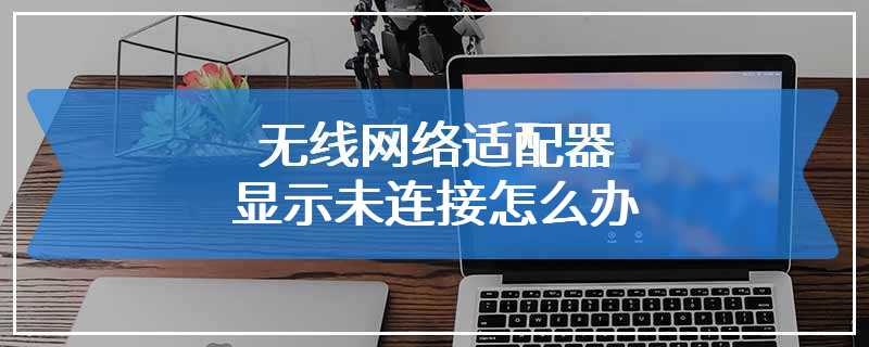 无线网络适配器显示未连接怎么办