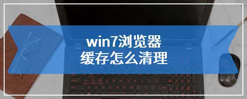 win7浏览器缓存怎么清理