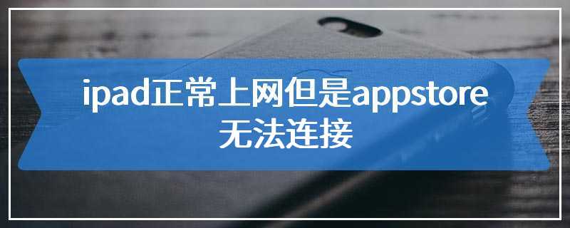 ipad正常上网但是appstore无法连接