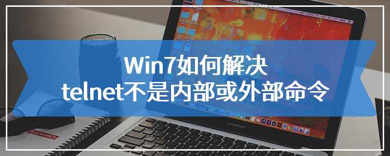 Win7如何解决telnet不是内部或外部命令