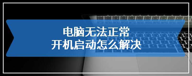 电脑无法正常开机启动怎么解决