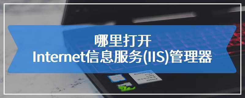 哪里打开Internet信息服务(IIS)管理器