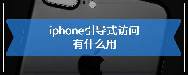 iphone引导式访问有什么用