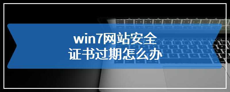 win7网站安全证书过期怎么办