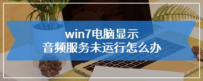 win7电脑显示音频服务未运行怎么办