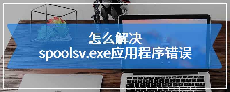 怎么解决spoolsv.exe应用程序错误