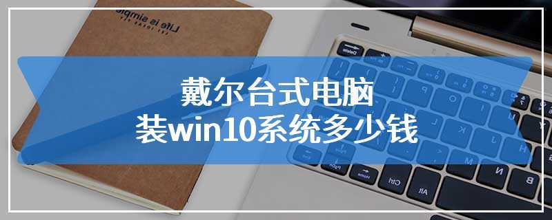 戴尔台式电脑装win10系统多少钱