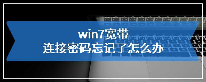 win7宽带连接密码忘记了怎么办