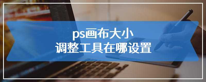 ps画布大小调整工具在哪设置