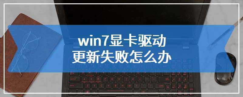 win7显卡驱动更新失败怎么办