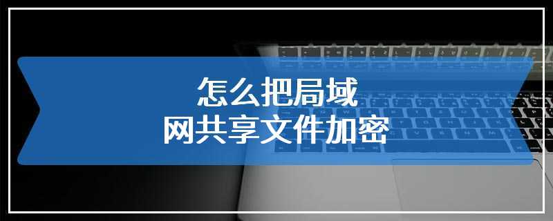 怎么把局域网共享文件加密