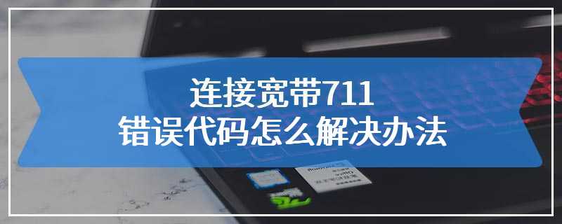 连接宽带711错误代码怎么解决办法