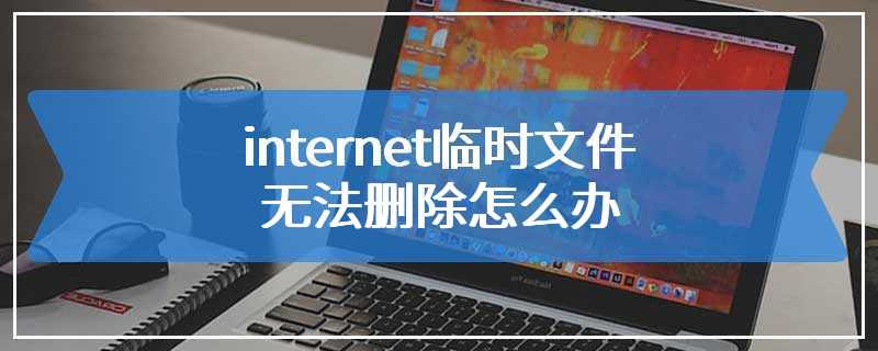 internet临时文件无法删除怎么办