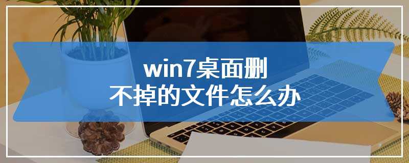 win7桌面删不掉的文件怎么办