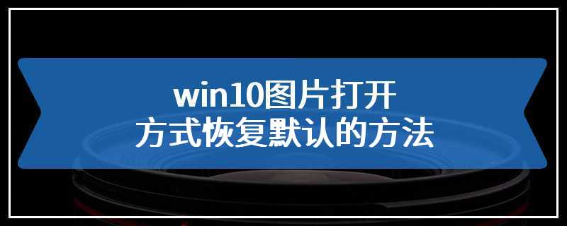 win10图片打开方式恢复默认的方法