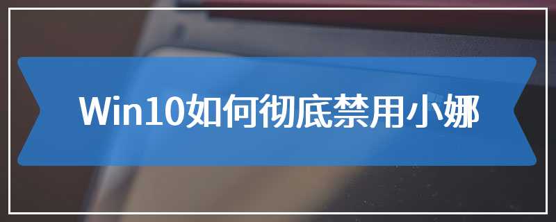 Win10如何彻底禁用小娜