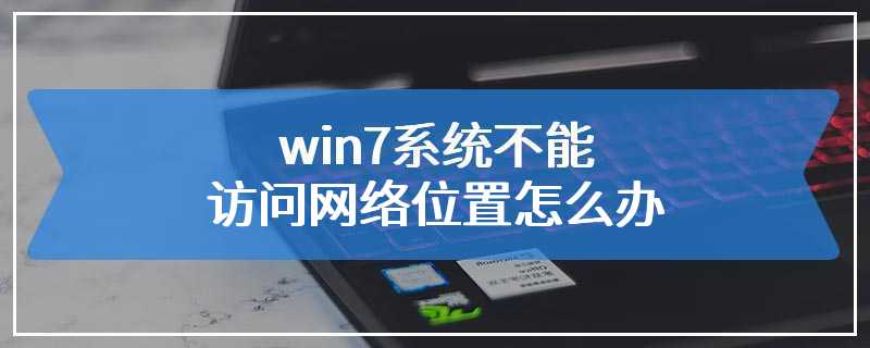 win7系统不能访问网络位置怎么办