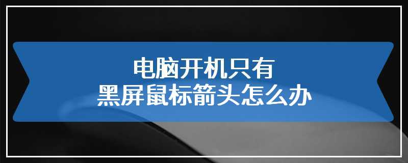 电脑开机只有黑屏鼠标箭头怎么办