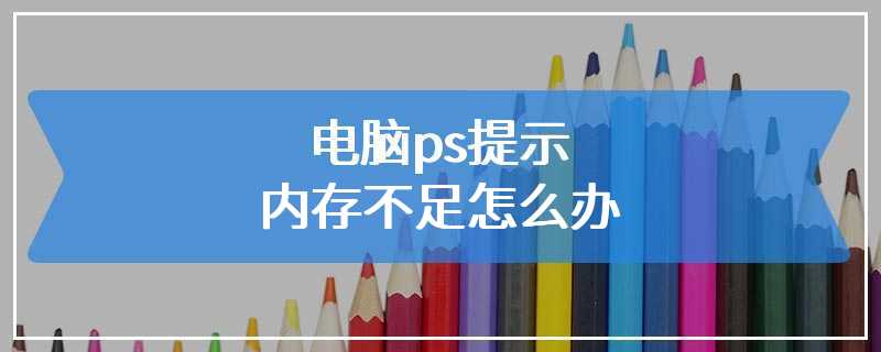 电脑ps提示内存不足怎么办