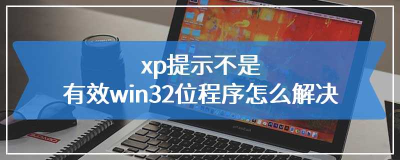 xp提示不是有效win32位程序怎么解决