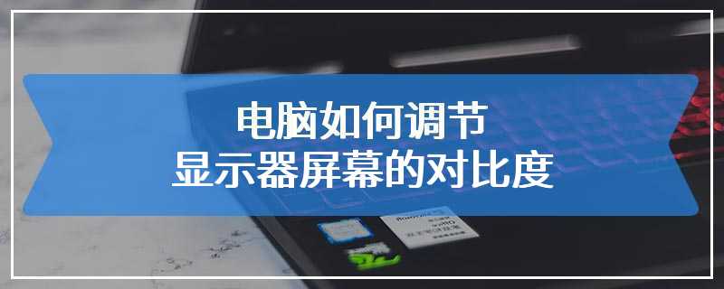 电脑如何调节显示器屏幕的对比度