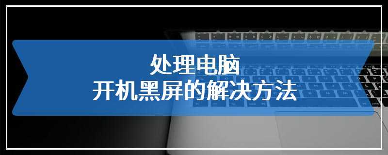 处理电脑开机黑屏的解决方法